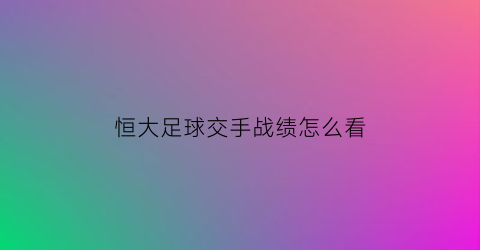 恒大足球交手战绩怎么看(帮我查询下是恒大足球队的比赛时间)