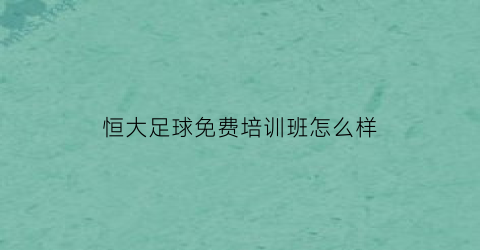 恒大足球免费培训班怎么样(恒大足球免费培训班怎么样啊)