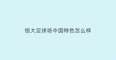 恒大足球场中国特色怎么样(恒大足球场中国特色怎么样啊)