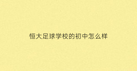 恒大足球学校的初中怎么样(恒大足球学校初中招生条件)