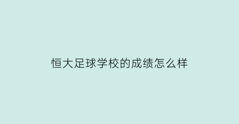 恒大足球学校的成绩怎么样(恒大足球学校名单)