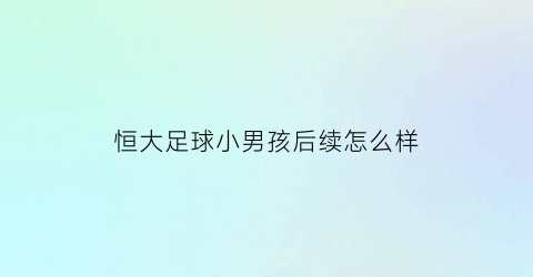 恒大足球小男孩后续怎么样(恒大踢足球)