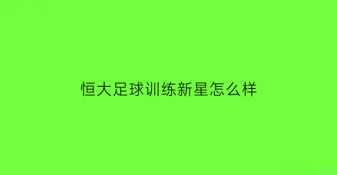 恒大足球训练新星怎么样(恒大足球训练新星怎么样知乎)