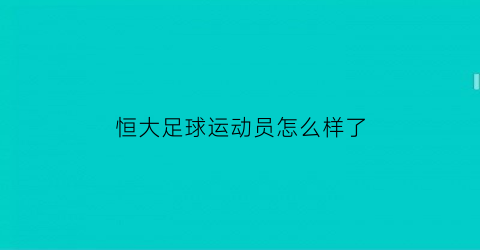 恒大足球运动员怎么样了(恒大足球人员名单)