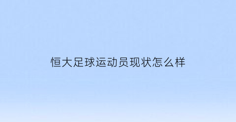 恒大足球运动员现状怎么样(恒大足球队球员名单)