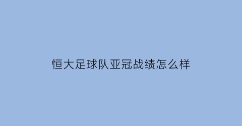 恒大足球队亚冠战绩怎么样(恒大足球亚冠)