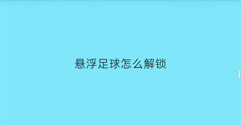 悬浮足球怎么解锁(悬浮足球是个什么东西)