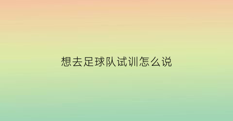 想去足球队试训怎么说(怎么参加足球试训)