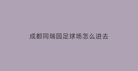 成都同瑞园足球场怎么进去(成都同瑞园疫苗接种地址)