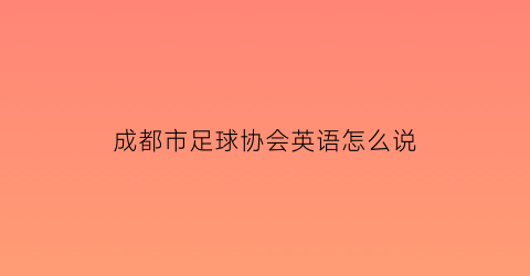 成都市足球协会英语怎么说(成都市足球协会培训基地地址)