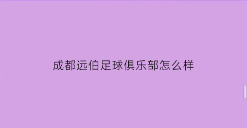 成都远伯足球俱乐部怎么样(成都远博教育咨询有限公司)