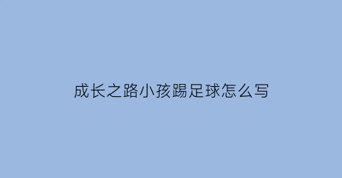 成长之路小孩踢足球怎么写(成长之路小孩踢足球怎么写作文)