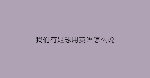 我们有足球用英语怎么说(我们有足球用英语怎么说呢)