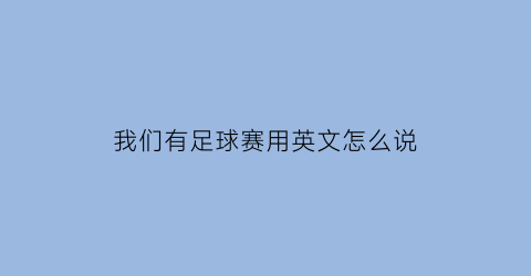 我们有足球赛用英文怎么说(我们有足球比赛用英语怎么说)