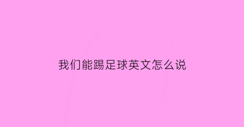 我们能踢足球英文怎么说(我们可以踢足球英语怎么说)