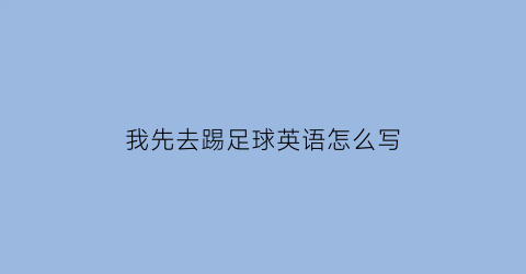 我先去踢足球英语怎么写(然后我去踢足球用英语怎么说)