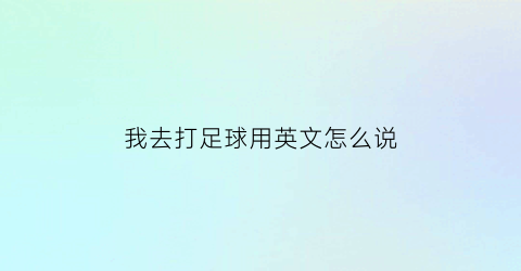 我去打足球用英文怎么说(我们去打足球吧的英文翻译)