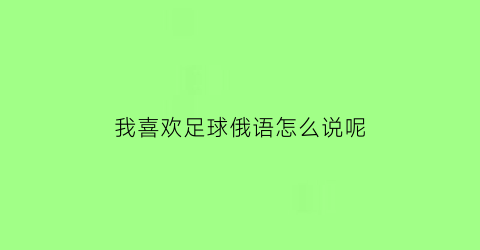 我喜欢足球俄语怎么说呢(我喜欢足球的英文怎么说)