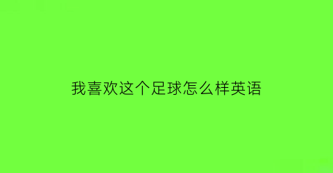 我喜欢这个足球怎么样英语(我喜欢足球的英语单词)