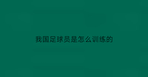 我国足球员是怎么训练的(国家足球队怎么训练)