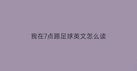 我在7点踢足球英文怎么读(我在七点做运动用英语怎么说)