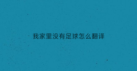 我家里没有足球怎么翻译(我家里没有足球怎么翻译英语)