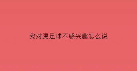 我对踢足球不感兴趣怎么说(对足球没兴趣)