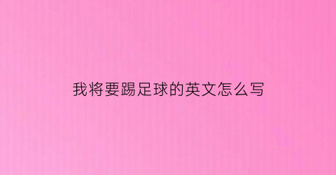 我将要踢足球的英文怎么写(我要踢足球英语怎么写)