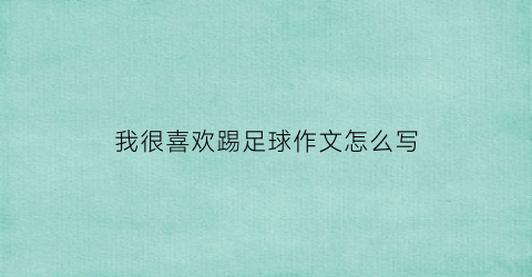 我很喜欢踢足球作文怎么写(我很喜欢踢足球作文怎么写三年级)