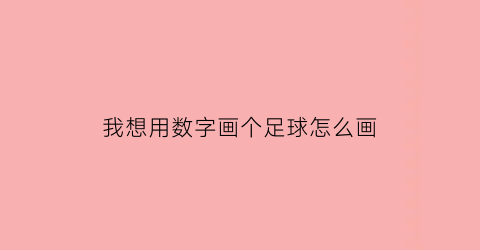 我想用数字画个足球怎么画(画足球怎么画呀)