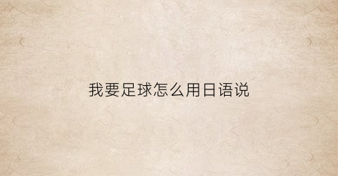 我要足球怎么用日语说(我要足球怎么用日语说英语)