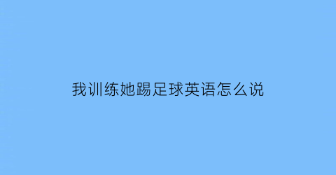 我训练她踢足球英语怎么说(他教我踢足球)