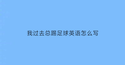 我过去总踢足球英语怎么写(我过去总踢足球英语怎么写的)