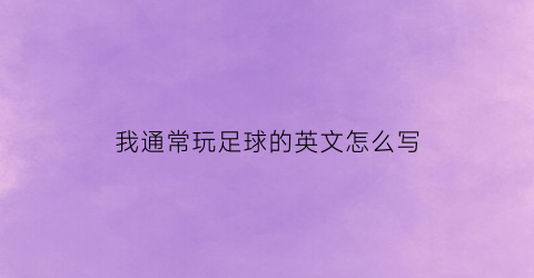 我通常玩足球的英文怎么写(我经常踢足球用英语怎么写)