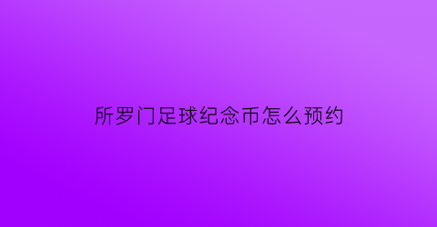 所罗门足球纪念币怎么预约(所罗门足展)