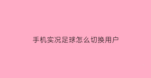 手机实况足球怎么切换用户(手游实况足球怎么切换账号)