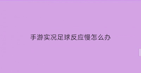 手游实况足球反应慢怎么办(实况足球手游新版本卡顿)