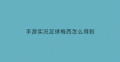 手游实况足球梅西怎么得到(实况足球怎么获得梅西需要几星的球探)