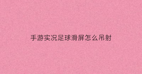 手游实况足球滑屏怎么吊射(手游实况足球滑屏教程)