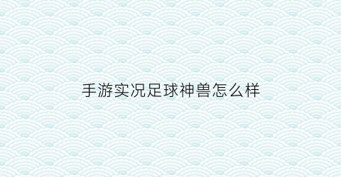 手游实况足球神兽怎么样(实况足球手游四神兽)