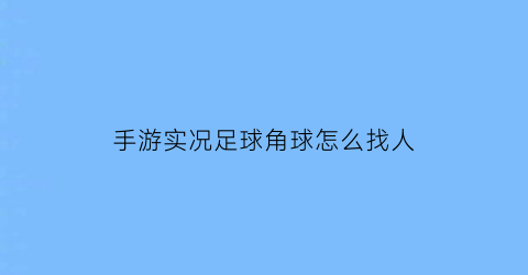 手游实况足球角球怎么找人(手游实况足球角球怎么踢)