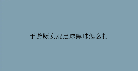 手游版实况足球黑球怎么打(实况足球手游黑球怎么获得)