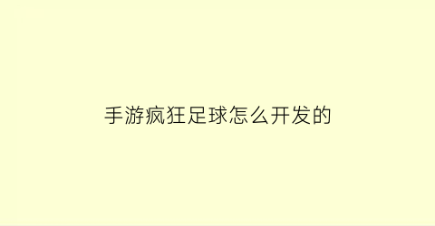 手游疯狂足球怎么开发的(疯狂足球小游戏)