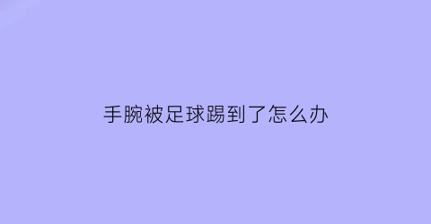 手腕被足球踢到了怎么办(手腕被球踢了很痛怎么办)