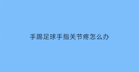 手踢足球手指关节疼怎么办(手踢足球手指关节疼怎么办呢)