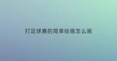 打足球赛的简单绘画怎么画(踢足球赛的简笔画)