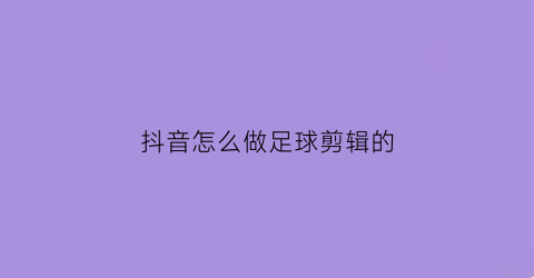 抖音怎么做足球剪辑的(抖音足球类怎么做)