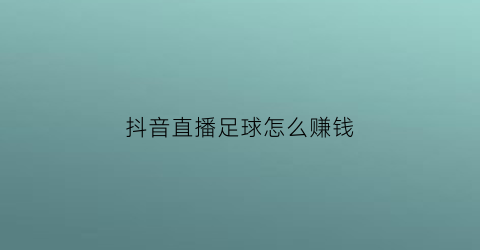 抖音直播足球怎么赚钱(抖音足球账号怎么变现)