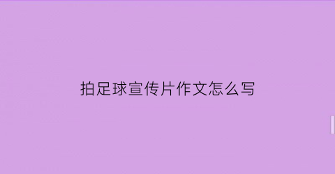 拍足球宣传片作文怎么写(拍足球宣传片作文怎么写三年级)