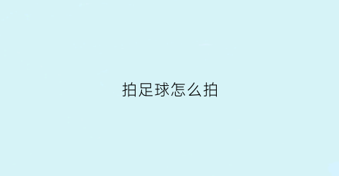 拍足球怎么拍(踢足球怎么拍)